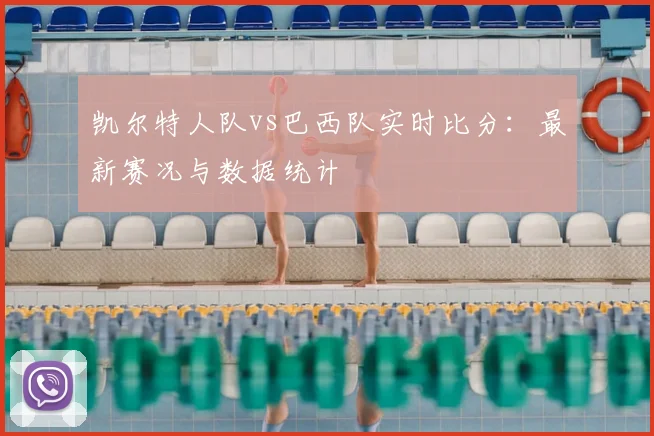 凯尔特人队vs巴西队实时比分:最新赛况与数据统计