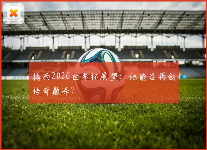 梅西2026世界杯展望：他能否再创传奇巅峰？