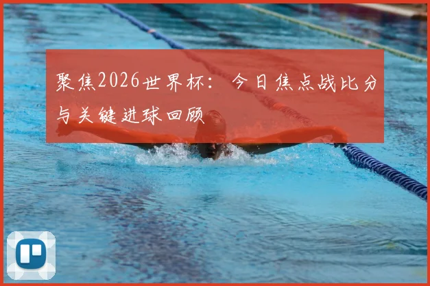 聚焦2026世界杯：今日焦点战比分与关键进球回顾