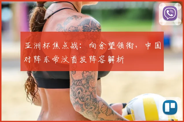 亚洲杯焦点战：向余望领衔，中国对阵东帝汶首发阵容解析