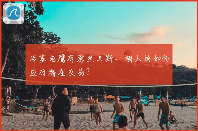 活塞老鹰有意里夫斯,湖人该如何应对潜在交易?