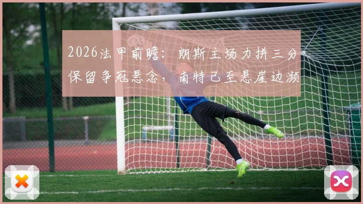 2026法甲前瞻：朗斯主场力拼三分保留争冠悬念，南特已至悬崖边濒临降级