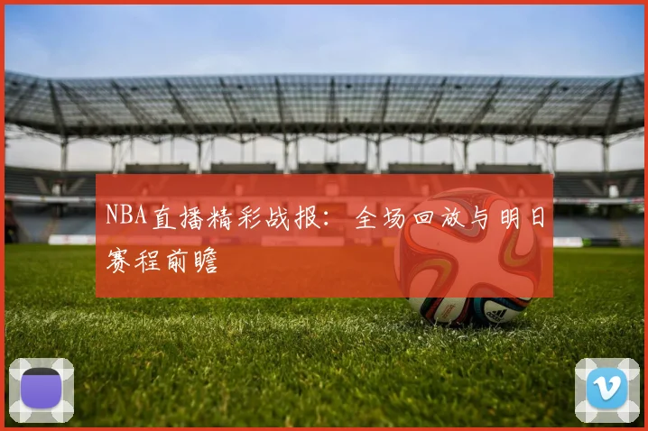 NBA直播精彩战报：全场回放与明日赛程前瞻