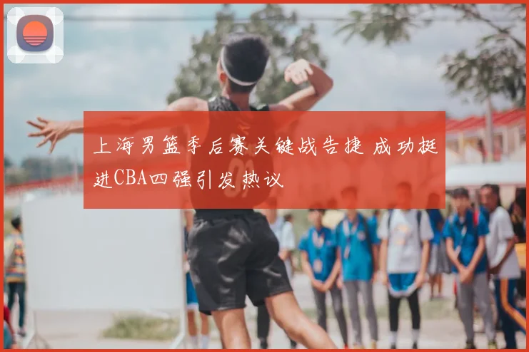 上海男篮季后赛关键战告捷 成功挺进CBA四强引发热议