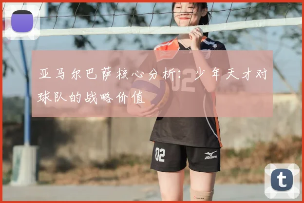 亚马尔巴萨核心分析:少年天才对球队的战略价值