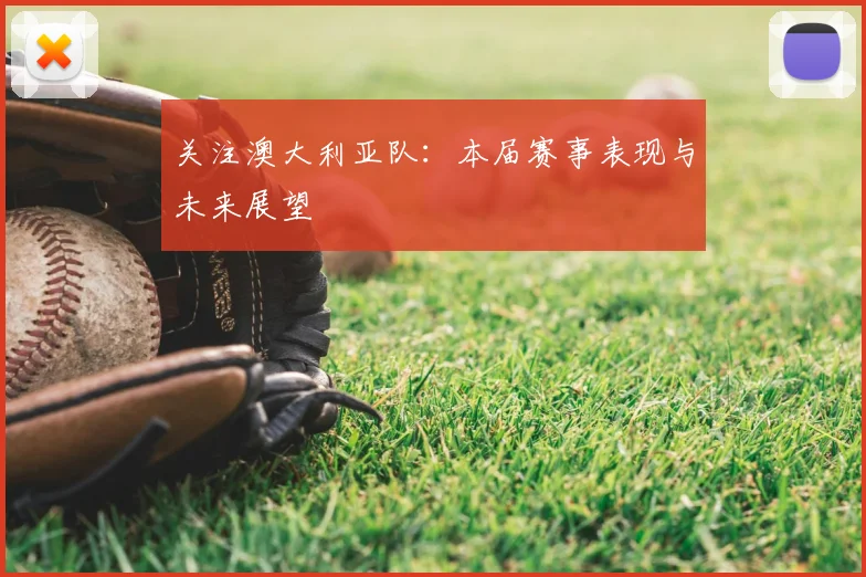 关注澳大利亚队：本届赛事表现与未来展望