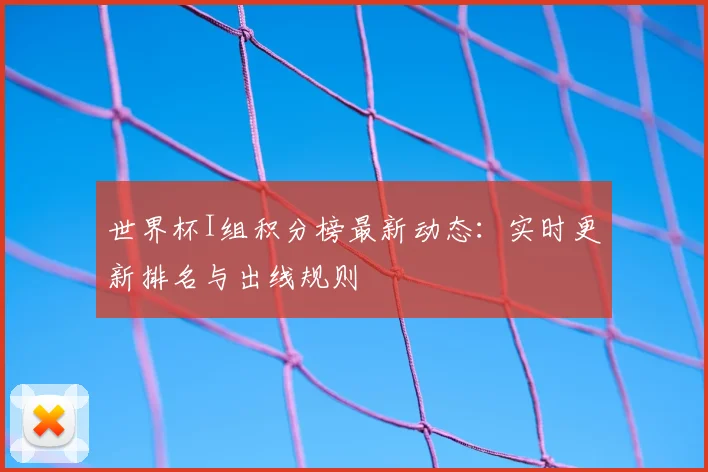 世界杯I组积分榜最新动态：实时更新排名与出线规则