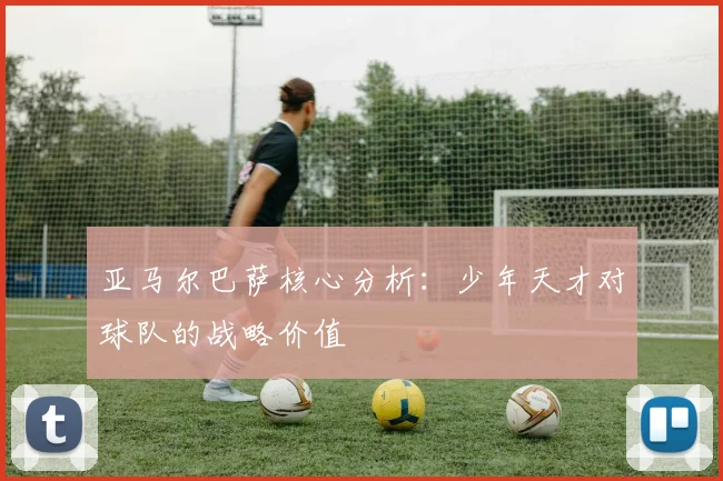 亚马尔巴萨核心分析:少年天才对球队的战略价值