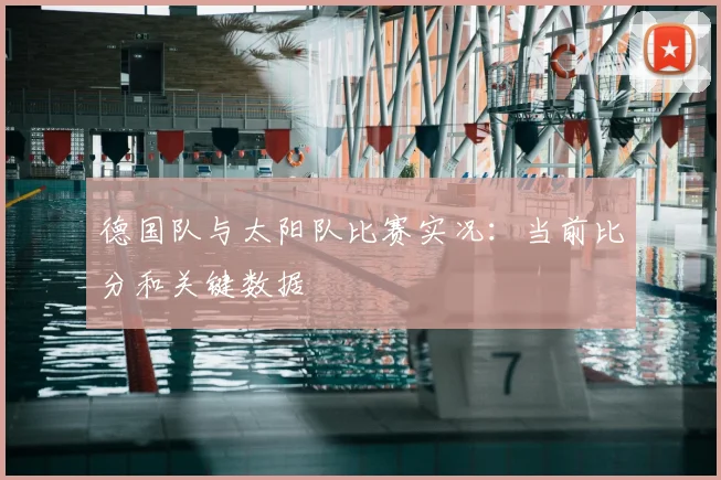 德国队与太阳队比赛实况:当前比分和关键数据