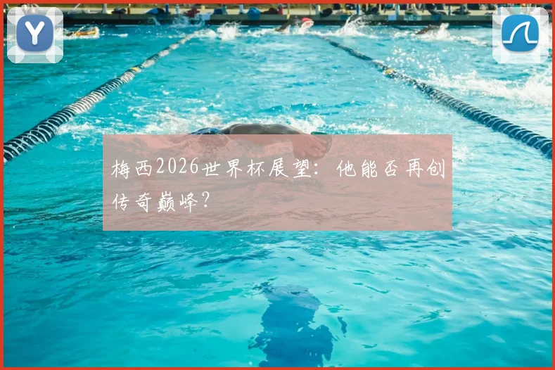 梅西2026世界杯展望：他能否再创传奇巅峰？