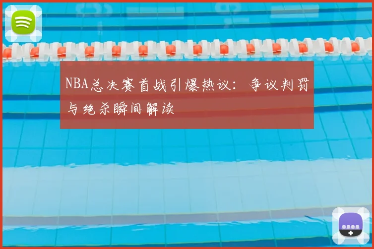 NBA总决赛首战引爆热议:争议判罚与绝杀瞬间解读