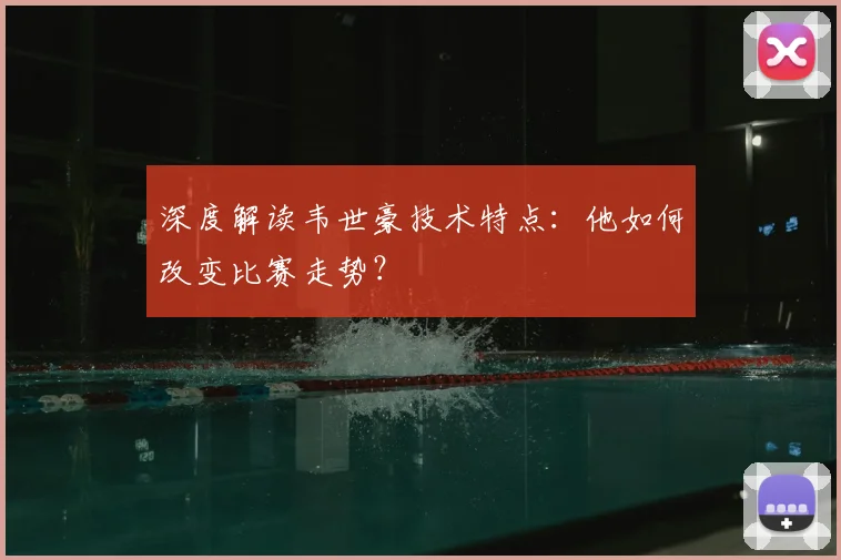 深度解读韦世豪技术特点：他如何改变比赛走势？