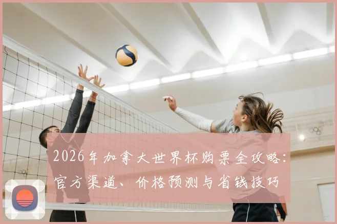 2026年加拿大世界杯购票全攻略：官方渠道、价格预测与省钱技巧
