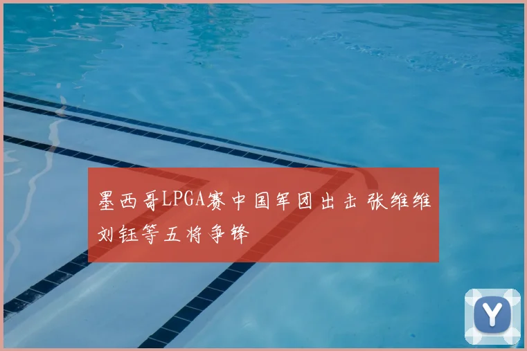 墨西哥LPGA赛中国军团出击 张维维刘钰等五将争锋