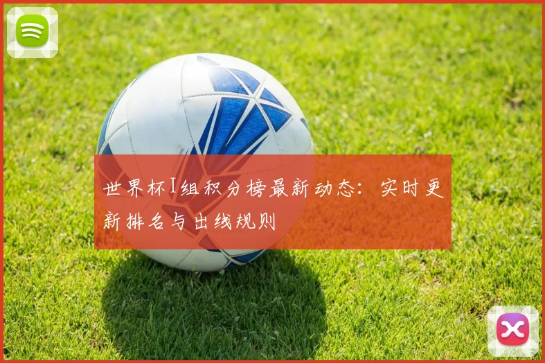 世界杯I组积分榜最新动态：实时更新排名与出线规则