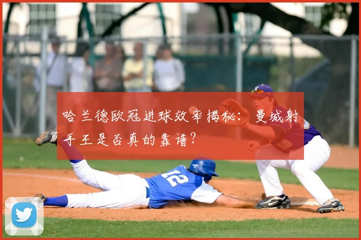 哈兰德欧冠进球效率揭秘：曼城射手王是否真的靠谱？