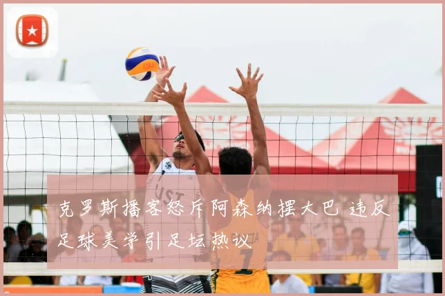 克罗斯播客怒斥阿森纳摆大巴 违反足球美学引足坛热议