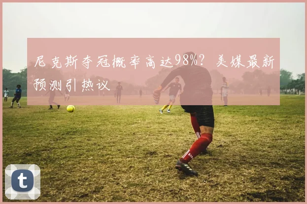 尼克斯夺冠概率高达98%?美媒最新预测引热议