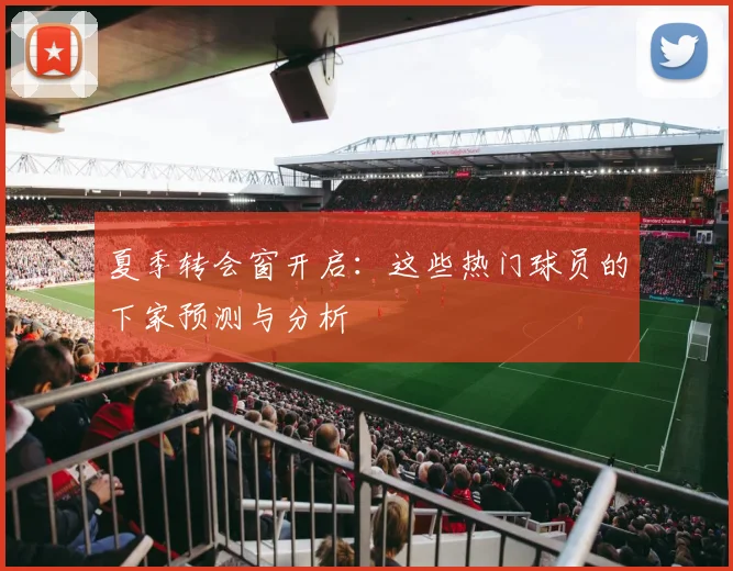 夏季转会窗开启：这些热门球员的下家预测与分析