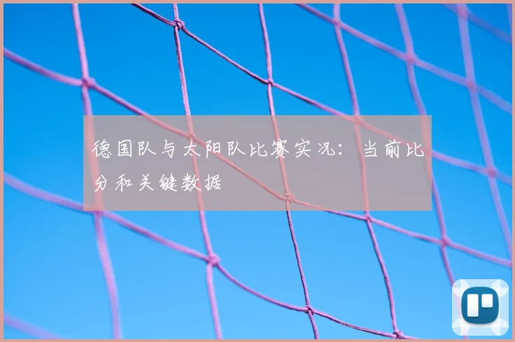 德国队与太阳队比赛实况:当前比分和关键数据