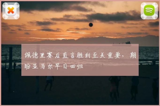 佩德里赛后直言胜利至关重要，期盼亚马尔早日回归