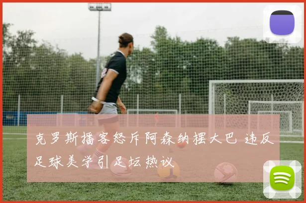 克罗斯播客怒斥阿森纳摆大巴 违反足球美学引足坛热议