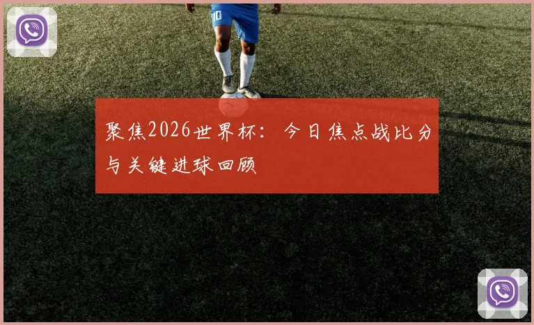 聚焦2026世界杯：今日焦点战比分与关键进球回顾