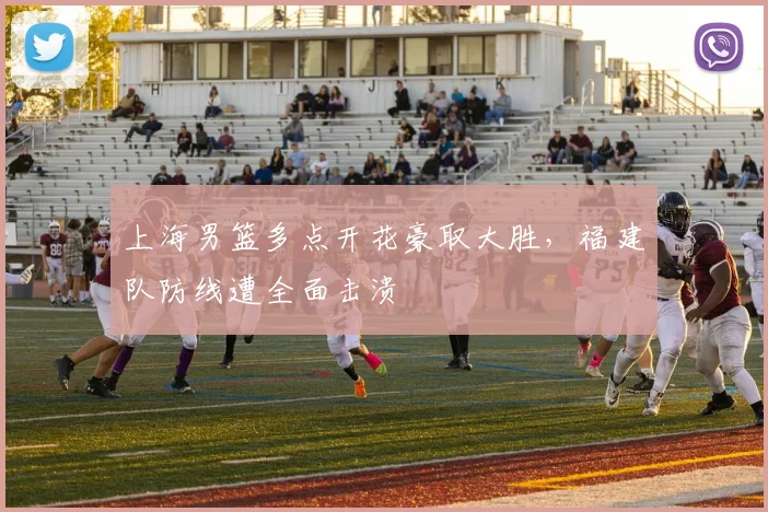 上海男篮多点开花豪取大胜，福建队防线遭全面击溃