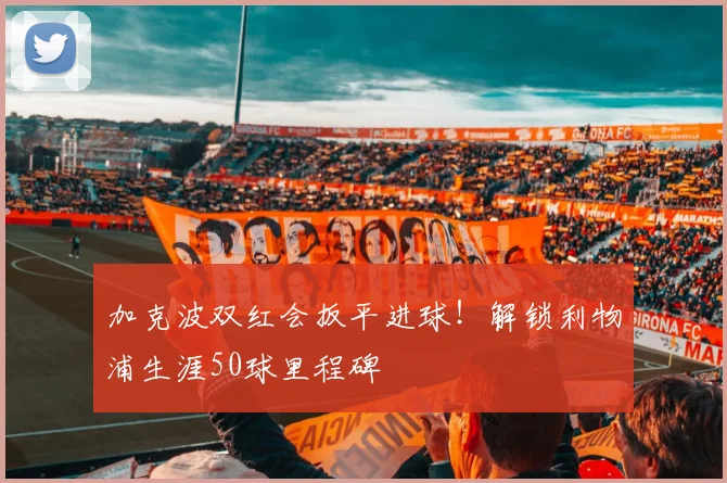 加克波双红会扳平进球！解锁利物浦生涯50球里程碑