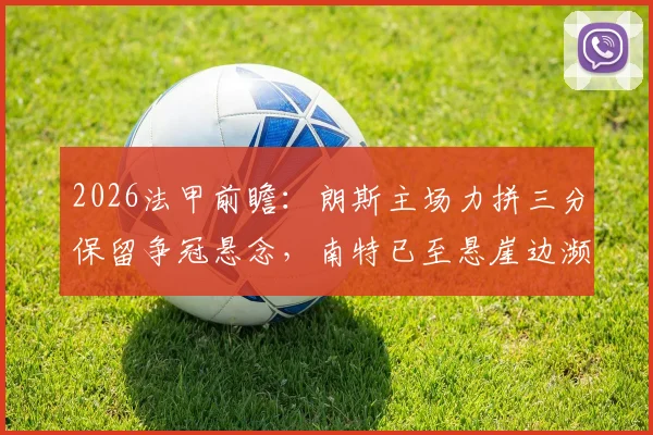 2026法甲前瞻：朗斯主场力拼三分保留争冠悬念，南特已至悬崖边濒临降级