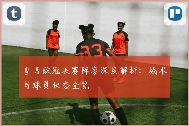 皇马欧冠决赛阵容深度解析：战术与球员状态全览