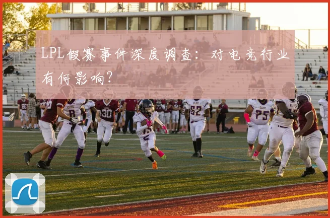 LPL假赛事件深度调查：对电竞行业有何影响？