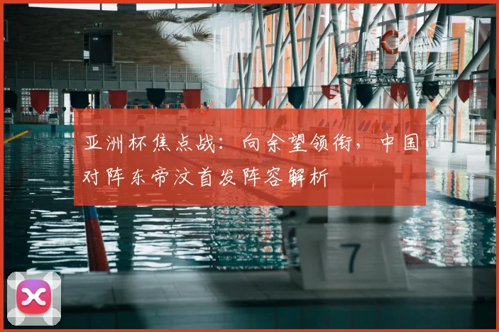 亚洲杯焦点战：向余望领衔，中国对阵东帝汶首发阵容解析